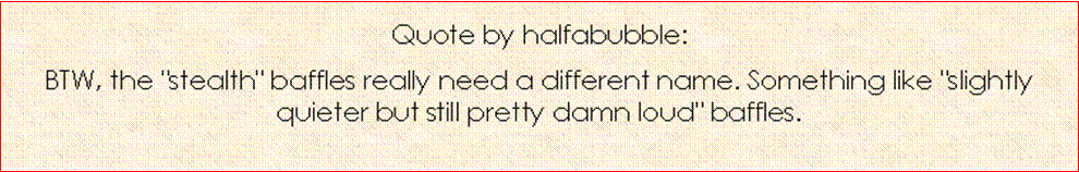 Text Box: Quote by halfabubble:BTW, the "stealth" baffles really need a different name. Something like "slightly quieter but still pretty damn loud" baffles. 